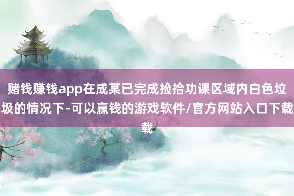 赌钱赚钱app在成某已完成捡拾功课区域内白色垃圾的情况下-可以赢钱的游戏软件/官方网站入口下载