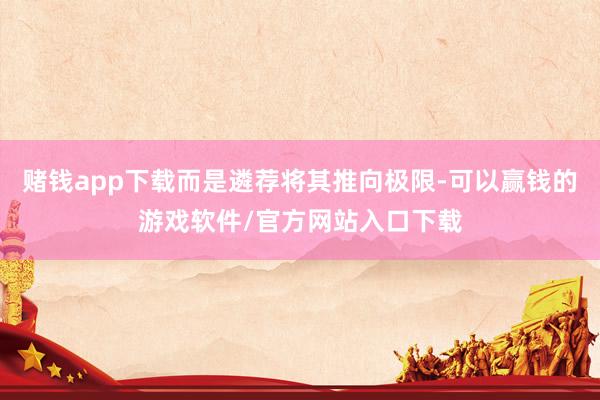赌钱app下载而是遴荐将其推向极限-可以赢钱的游戏软件/官方网站入口下载