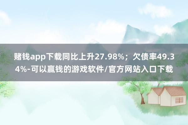 赌钱app下载同比上升27.98%；欠债率49.34%-可以赢钱的游戏软件/官方网站入口下载