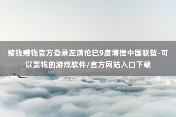 赌钱赚钱官方登录左满伦已9度增捏中国联塑-可以赢钱的游戏软件/官方网站入口下载