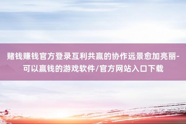 赌钱赚钱官方登录互利共赢的协作远景愈加亮丽-可以赢钱的游戏软件/官方网站入口下载