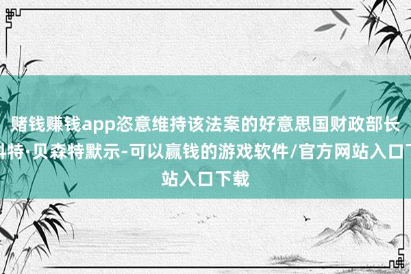 赌钱赚钱app恣意维持该法案的好意思国财政部长斯科特·贝森特默示-可以赢钱的游戏软件/官方网站入口下载