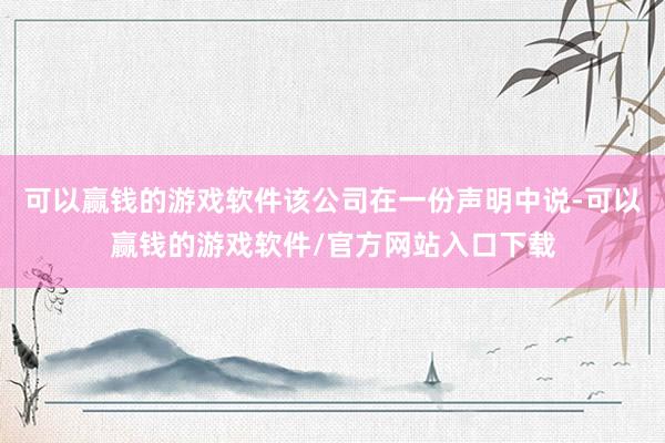 可以赢钱的游戏软件该公司在一份声明中说-可以赢钱的游戏软件/官方网站入口下载