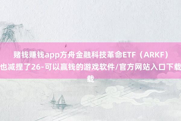 赌钱赚钱app方舟金融科技革命ETF（ARKF）也减捏了26-可以赢钱的游戏软件/官方网站入口下载