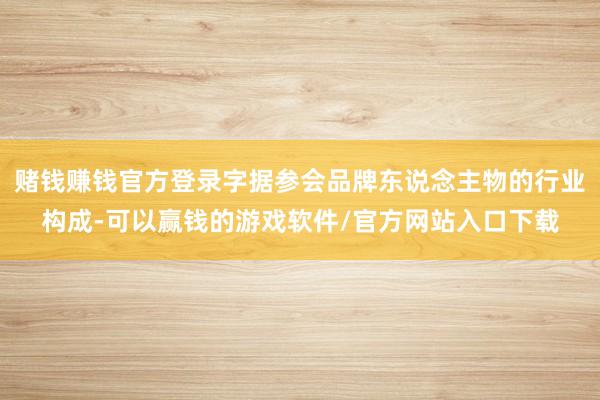 赌钱赚钱官方登录字据参会品牌东说念主物的行业构成-可以赢钱的游戏软件/官方网站入口下载