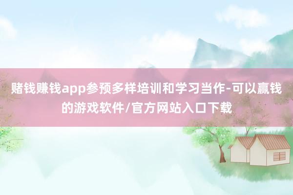 赌钱赚钱app参预多样培训和学习当作-可以赢钱的游戏软件/官方网站入口下载