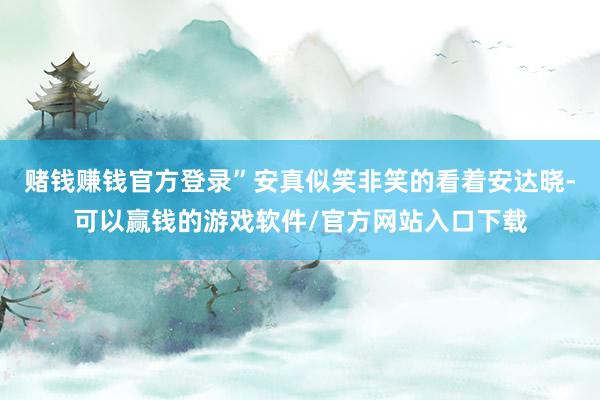 赌钱赚钱官方登录”安真似笑非笑的看着安达晓-可以赢钱的游戏软件/官方网站入口下载