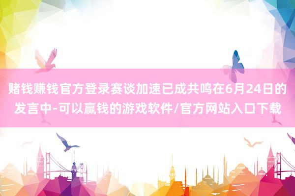赌钱赚钱官方登录赛谈加速已成共鸣在6月24日的发言中-可以赢钱的游戏软件/官方网站入口下载