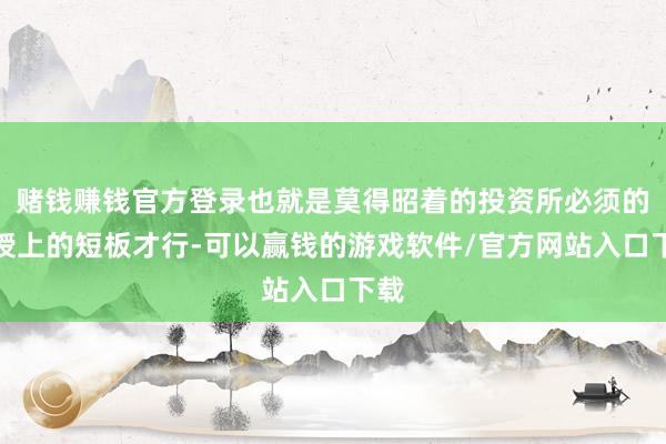 赌钱赚钱官方登录也就是莫得昭着的投资所必须的教授上的短板才行-可以赢钱的游戏软件/官方网站入口下载