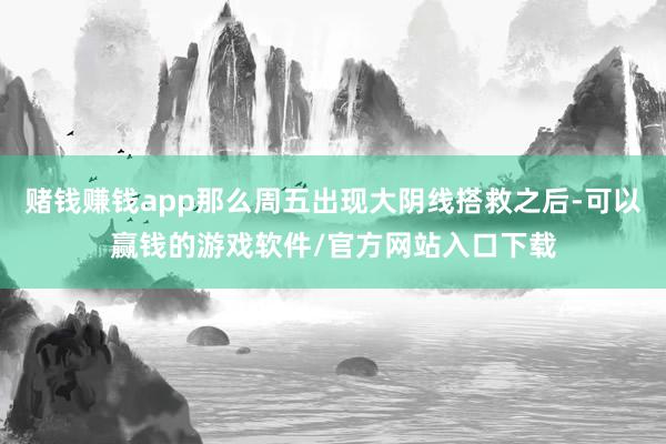 赌钱赚钱app那么周五出现大阴线搭救之后-可以赢钱的游戏软件/官方网站入口下载