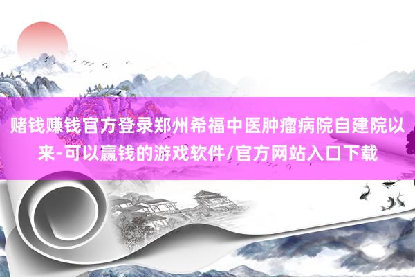 赌钱赚钱官方登录郑州希福中医肿瘤病院自建院以来-可以赢钱的游戏软件/官方网站入口下载