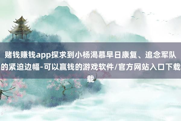 赌钱赚钱app探求到小杨渴慕早日康复、追念军队的紧迫边幅-可以赢钱的游戏软件/官方网站入口下载