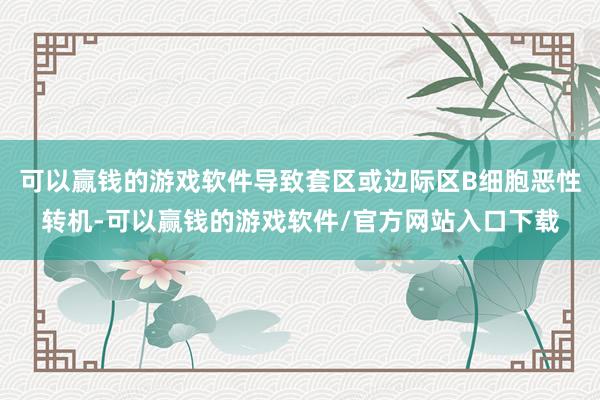 可以赢钱的游戏软件导致套区或边际区B细胞恶性转机-可以赢钱的游戏软件/官方网站入口下载