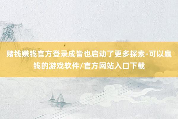 赌钱赚钱官方登录成皆也启动了更多探索-可以赢钱的游戏软件/官方网站入口下载