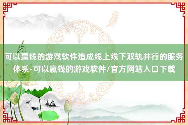 可以赢钱的游戏软件造成线上线下双轨并行的服务体系-可以赢钱的游戏软件/官方网站入口下载