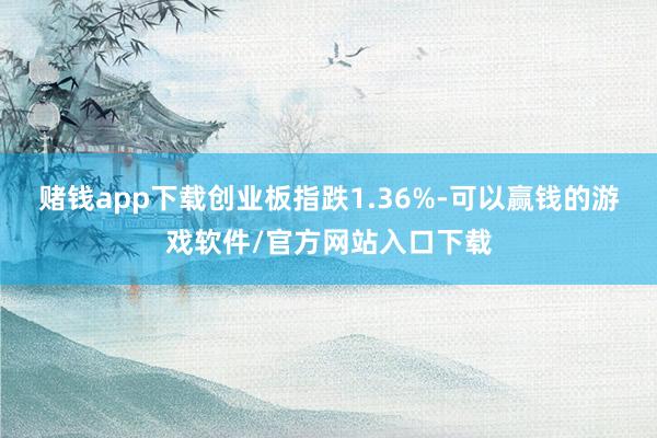 赌钱app下载创业板指跌1.36%-可以赢钱的游戏软件/官方网站入口下载