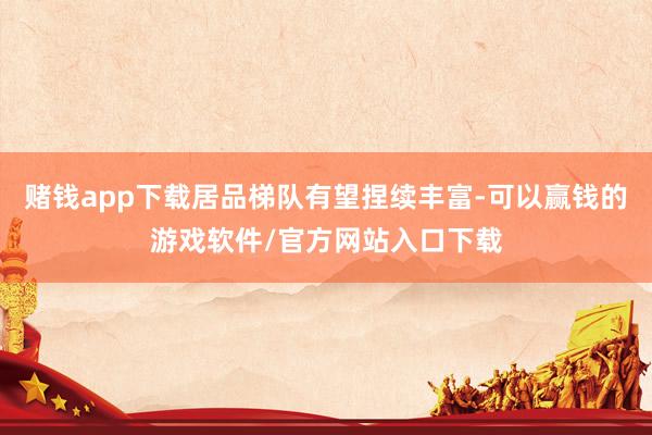 赌钱app下载居品梯队有望捏续丰富-可以赢钱的游戏软件/官方网站入口下载