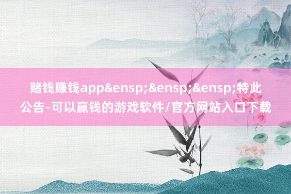 赌钱赚钱app&ensp;&ensp;&ensp;特此公告-可以赢钱的游戏软件/官方网站入口下载