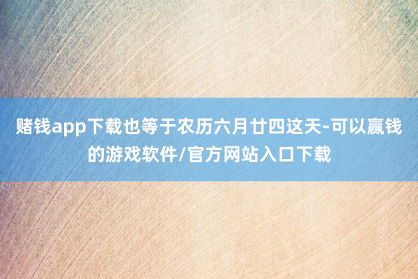 赌钱app下载也等于农历六月廿四这天-可以赢钱的游戏软件/官方网站入口下载