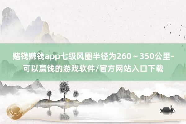 赌钱赚钱app七级风圈半径为260～350公里-可以赢钱的游戏软件/官方网站入口下载