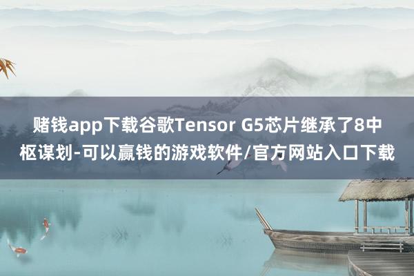 赌钱app下载谷歌Tensor G5芯片继承了8中枢谋划-可以赢钱的游戏软件/官方网站入口下载