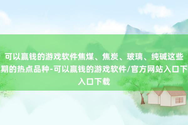可以赢钱的游戏软件焦煤、焦炭、玻璃、纯碱这些近期的热点品种-可以赢钱的游戏软件/官方网站入口下载