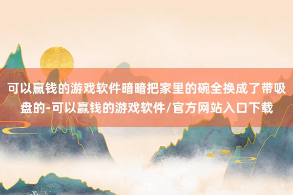 可以赢钱的游戏软件暗暗把家里的碗全换成了带吸盘的-可以赢钱的游戏软件/官方网站入口下载