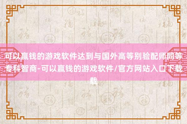 可以赢钱的游戏软件达到与国外高等别验配师同等专科智商-可以赢钱的游戏软件/官方网站入口下载