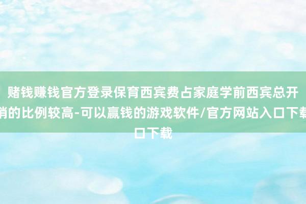 赌钱赚钱官方登录保育西宾费占家庭学前西宾总开销的比例较高-可以赢钱的游戏软件/官方网站入口下载