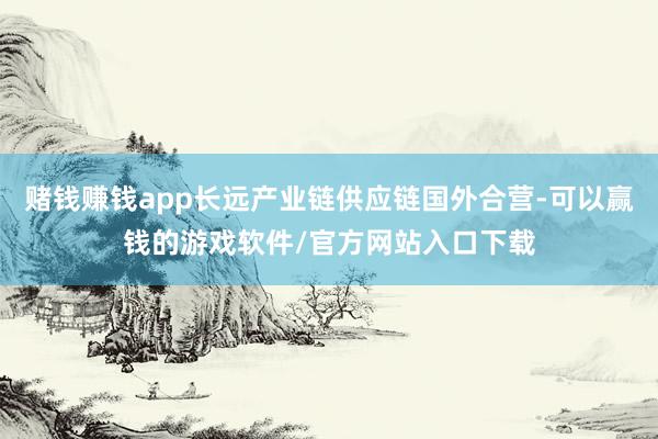 赌钱赚钱app长远产业链供应链国外合营-可以赢钱的游戏软件/官方网站入口下载