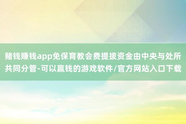 赌钱赚钱app免保育教会费提拔资金由中央与处所共同分管-可以赢钱的游戏软件/官方网站入口下载