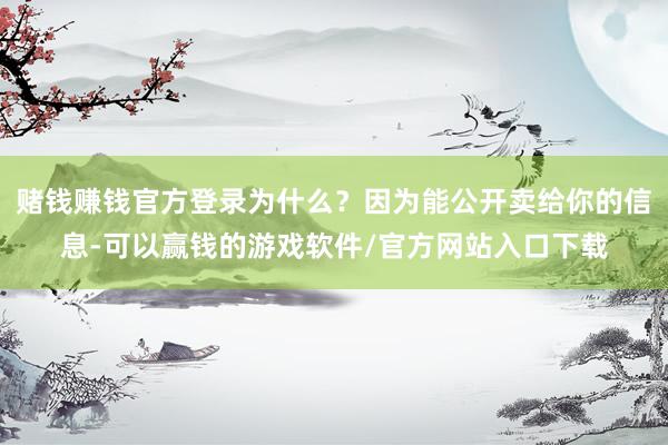 赌钱赚钱官方登录为什么？因为能公开卖给你的信息-可以赢钱的游戏软件/官方网站入口下载