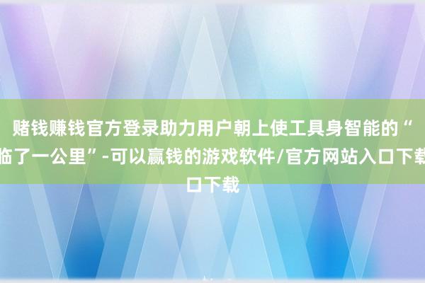 赌钱赚钱官方登录助力用户朝上使工具身智能的“临了一公里”-可以赢钱的游戏软件/官方网站入口下载