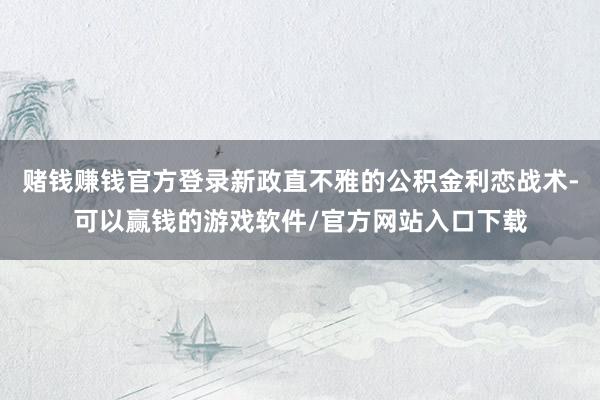 赌钱赚钱官方登录新政直不雅的公积金利恋战术-可以赢钱的游戏软件/官方网站入口下载