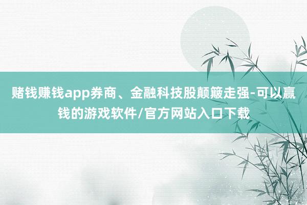 赌钱赚钱app券商、金融科技股颠簸走强-可以赢钱的游戏软件/官方网站入口下载