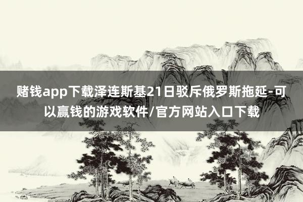 赌钱app下载泽连斯基21日驳斥俄罗斯拖延-可以赢钱的游戏软件/官方网站入口下载