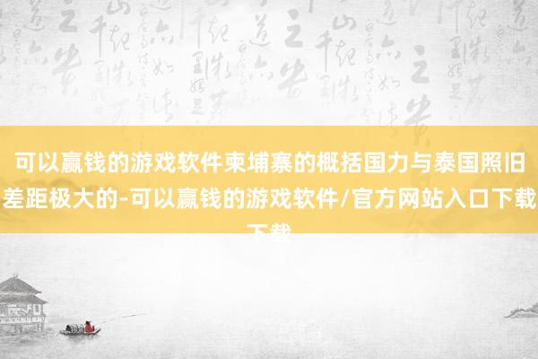 可以赢钱的游戏软件柬埔寨的概括国力与泰国照旧差距极大的-可以赢钱的游戏软件/官方网站入口下载