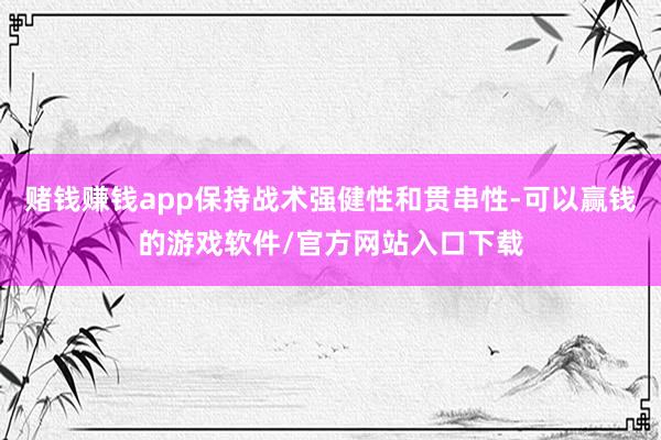 赌钱赚钱app保持战术强健性和贯串性-可以赢钱的游戏软件/官方网站入口下载