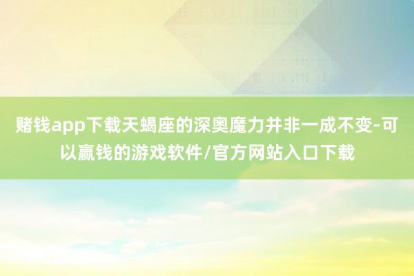 赌钱app下载天蝎座的深奥魔力并非一成不变-可以赢钱的游戏软件/官方网站入口下载