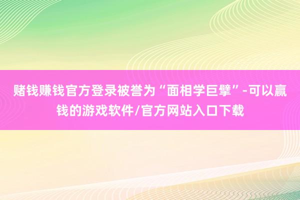 赌钱赚钱官方登录被誉为“面相学巨擘”-可以赢钱的游戏软件/官方网站入口下载