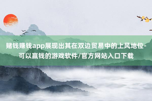 赌钱赚钱app展现出其在双边贸易中的上风地位-可以赢钱的游戏软件/官方网站入口下载