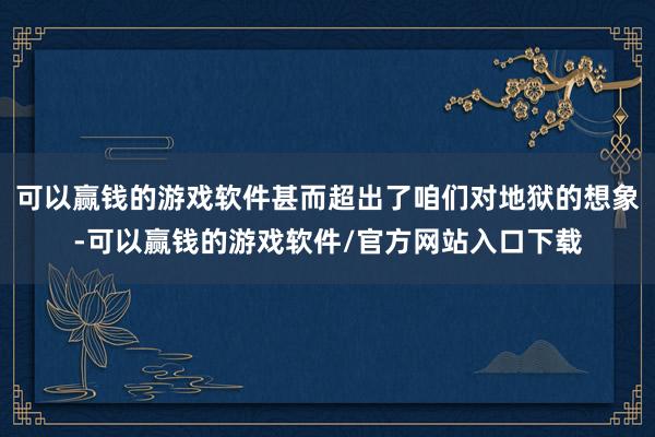 可以赢钱的游戏软件甚而超出了咱们对地狱的想象-可以赢钱的游戏软件/官方网站入口下载