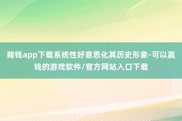 赌钱app下载系统性好意思化其历史形象-可以赢钱的游戏软件/官方网站入口下载