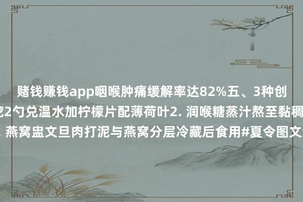 赌钱赚钱app咽喉肿痛缓解率达82%五、3种创意服法1. 文旦蜜茶挖2勺兑温水加柠檬片配薄荷叶2. 润喉糖蒸汁熬至黏稠倒入模具冷藏成冻3. 燕窝盅文旦肉打泥与燕窝分层冷藏后食用#夏令图文激发盘算#六、重视事项 ⚠️ 禁忌东说念主群：糖尿病患者（含糖量高）1岁以下婴儿（肉毒杆菌风险）脾胃虚寒者（加姜片均衡）保存步调冷藏7天冷冻1个月每次取用干净勺子你准备先尝试哪种配方？简略你有更妙的润喉秘方？快来驳倒区通常养生心得！发布于：云南省-可以赢钱的游戏软件/官方网站入口下载