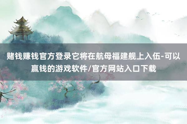 赌钱赚钱官方登录它将在航母福建舰上入伍-可以赢钱的游戏软件/官方网站入口下载