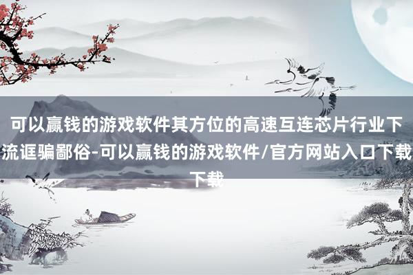 可以赢钱的游戏软件其方位的高速互连芯片行业下流诓骗鄙俗-可以赢钱的游戏软件/官方网站入口下载