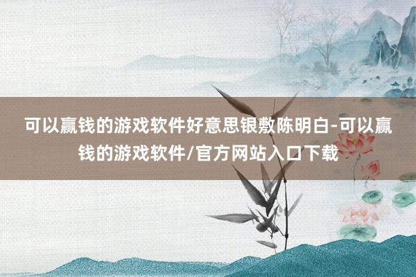 可以赢钱的游戏软件　　好意思银敷陈明白-可以赢钱的游戏软件/官方网站入口下载