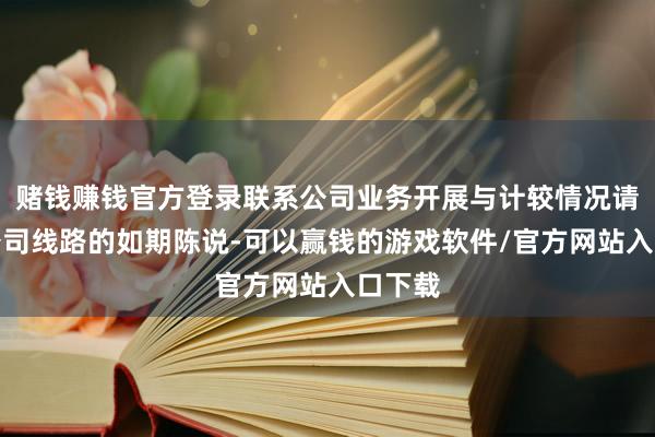赌钱赚钱官方登录联系公司业务开展与计较情况请关爱公司线路的如期陈说-可以赢钱的游戏软件/官方网站入口下载