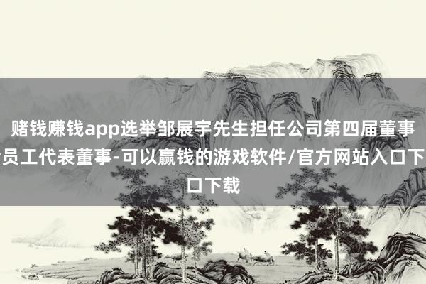 赌钱赚钱app选举邹展宇先生担任公司第四届董事会员工代表董事-可以赢钱的游戏软件/官方网站入口下载