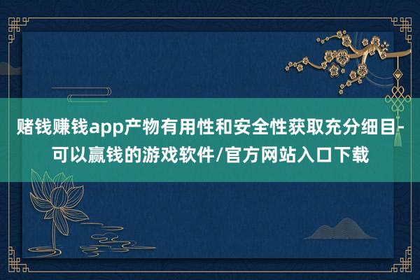 赌钱赚钱app产物有用性和安全性获取充分细目-可以赢钱的游戏软件/官方网站入口下载